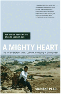 A MIGHTY HEART Posted on July 20, 2010 by maryann A Mighty Heart, The Life and Death of My Husband Danny PearlA MIGHTY HEART, The Brave Life And Death Of My Husband Danny Pearl by Mariane Pearl with Sarah Crichton Publisher: Scribner, New York, 2003 Reviewed by Joyce Muraoka When Mariane Pearl asked her husband, Danny Pearl, how he would define his personal religion, in other words what values he held above all else: “Ethics,” he declared with a triumphant air. “Ethics and truth.” p. 113 This book is a legacy to Danny Pearl’s life of courage, conviction, and commitment. Danny, a well-respected journalist for the Wall Street Journal was kidnapped and eventually killed by terrorists in Pakistan. He and his wife, Mariane – a French journalist – lived and worked in high risk areas in order to bring out the truth within the ethnic and religious conflicts taking place in these regions of the world. Not only did they have to be aware of the dangers of daily living, Danny also worked constantly to be aware of his own perspective and biases so as to keep them from distorting his reporting. Though competitive, he held a standard above the commercialism and sensationalism that seeks to sell news. He wanted his reporting to make a difference; to cause people to understand, think, and bring changes to the problems the world must face together. Theirs was a partnership of life. Mariane and Danny lived and worked intensely with love, respect, passion and protection of one another. The desperate search for Danny revealed the mettle of Mariane. Pregnant with their son, Mariane had the excruciating ordeal of facing her greatest loss before being able to give birth to the greatest life within her. This story, which could easily have been retold with hate, blame, and revenge turns out to be a story of love, responsibility, courage, and hope. The heart beat of the Spiritual Warrior ~ determined to better the world for all ~ could be heard beating, starting with Danny, throughout the intimate circle drawn together to rescue him. After it became known that Danny had been executed, Mariane gathered this team to honor and thank them: “You are the bravest men I have ever met. You went straight to hell, where darkness is the deepest, because you hate injustice, and racism, and tyranny. You did it for Danny and for me and for our child. But you also did it on behalf of the rest of the world. You are on the front lines of the fight against terrorism, and still, nobody knows you and how brave you are. Nobody sees how your willingness to fight the darkest threat for humanity actually makes each one of you shine as an individual.” p. 202 In the Prologue, Mariane outlines her reasons for writing this book. In part: “I write this book to show that you [Danny] were right: The task of changing a hate-filled world belongs to each one of us.” “I write this book for you,Adam, so you know that your father was not a hero but an ordinary man. An ordinary hero with a mighty heart. I write this book for you so you can be free.” p. 1 Adam ~ first born son, ‘universal baby,’ child of mixed bloodlines ~ hope for the future. This, Danny had in mind when he named his son. “And it reminds me of a wish his father and I made early on: that in our son’s lifetime there would be more people ready to give their lives for peace than for the hatred in their hearts.” p. 221 This book asks each of us our purpose and role in becoming an ordinary hero with a mighty heart that sets the world free.